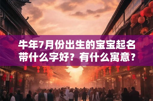 牛年7月份出生的宝宝起名带什么字好？有什么寓意？