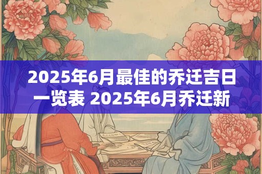 2025年6月最佳的乔迁吉日一览表 2025年6月乔迁新居黄道吉日查询