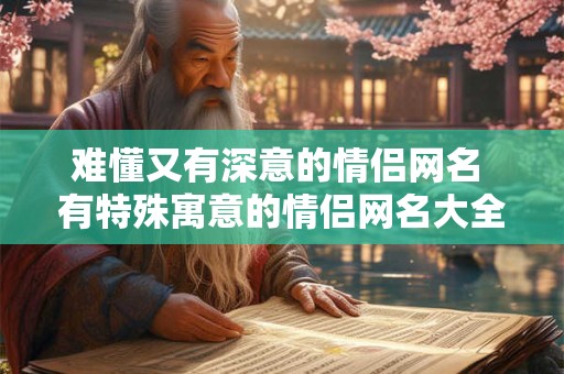 难懂又有深意的情侣网名 有特殊寓意的情侣网名大全