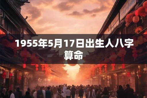 1955年5月17日出生人八字算命