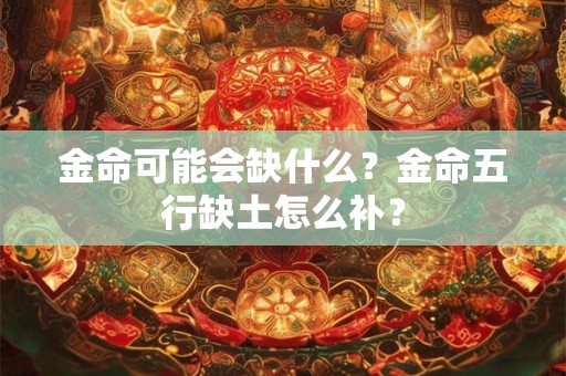 金命可能会缺什么？金命五行缺土怎么补？