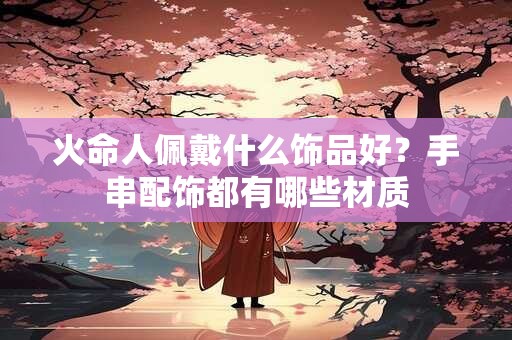火命人佩戴什么饰品好？手串配饰都有哪些材质