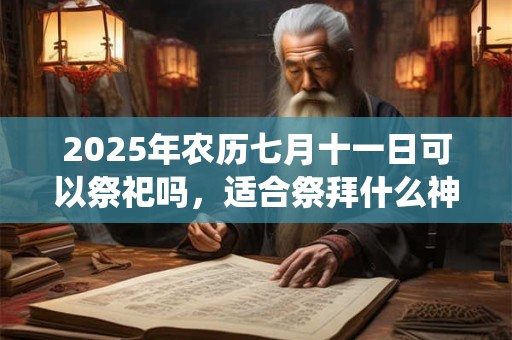2025年农历七月十一日可以祭祀吗，适合祭拜什么神仙？