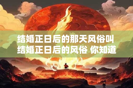 结婚正日后的那天风俗叫 结婚正日后的风俗 你知道多少