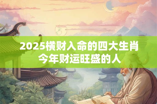 2025横财入命的四大生肖 今年财运旺盛的人
