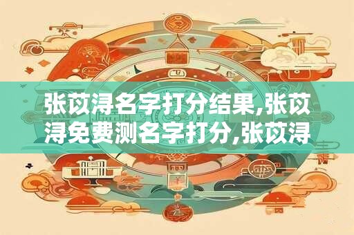 张苡浔名字打分结果,张苡浔免费测名字打分,张苡浔周易免费测名字打分