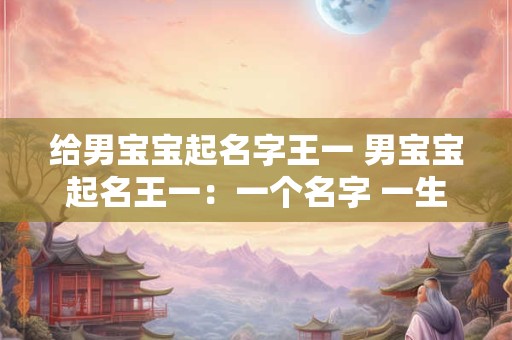 给男宝宝起名字王一 男宝宝起名王一：一个名字 一生的承诺