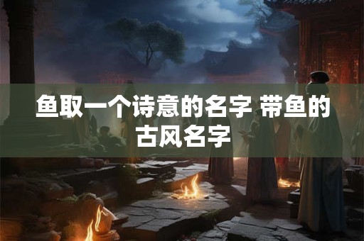 鱼取一个诗意的名字 带鱼的古风名字