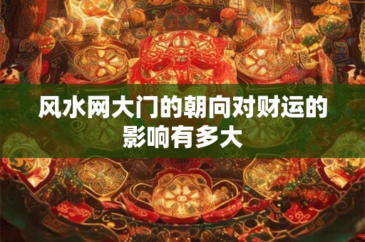 风水网大门的朝向对财运的影响有多大
