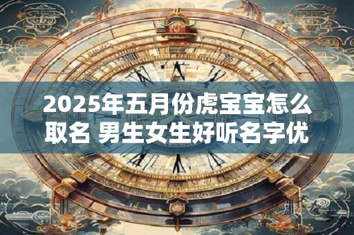 2025年五月份虎宝宝怎么取名 男生女生好听名字优选