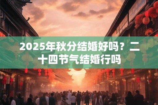 2025年秋分结婚好吗？二十四节气结婚行吗