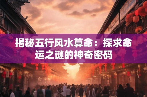 揭秘五行风水算命:探求命运之谜的神奇密码 揭秘五行风水算命:探求命运之谜的神奇密码