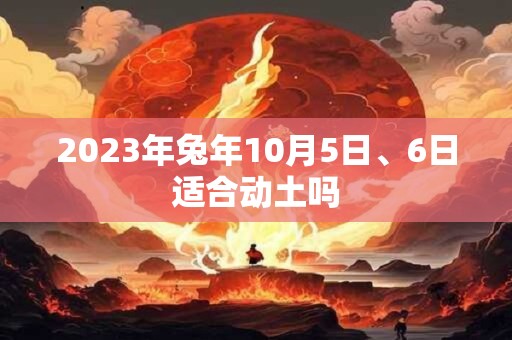 2023年兔年10月5日、6日适合动土吗