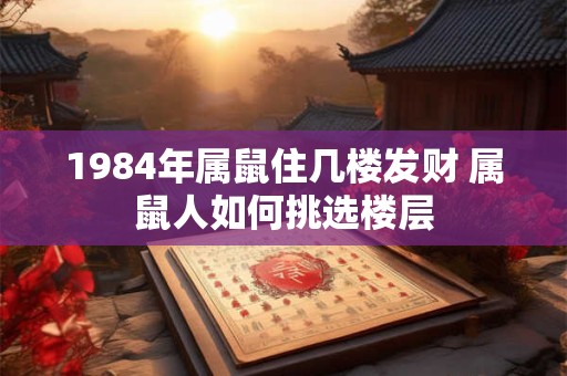 1984年属鼠住几楼发财 属鼠人如何挑选楼层