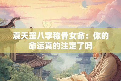 袁天罡八字称骨女命：你的命运真的注定了吗