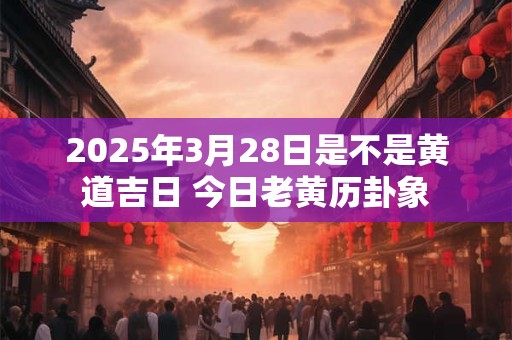 2025年3月28日是不是黄道吉日 今日老黄历卦象