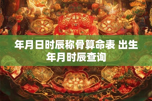 年月日时辰称骨算命表 出生年月时辰查询 年月日时辰称骨算命表 出生年月时辰查询