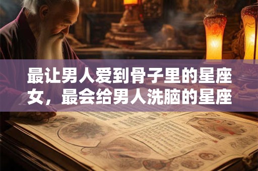 最让男人爱到骨子里的星座女，最会给男人洗脑的星座女