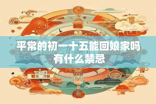 平常的初一十五能回娘家吗 有什么禁忌