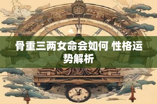 骨重三两女命会如何 性格运势解析