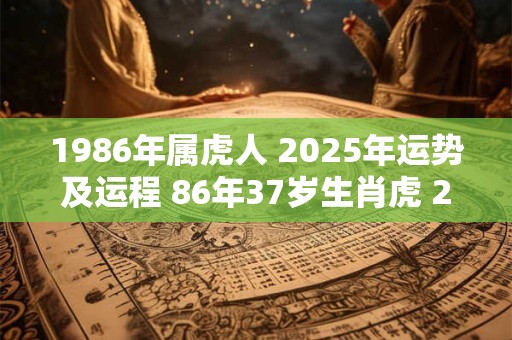 1986年属虎人 2025年运势及运程 86年37岁生肖虎 2025年每月运势