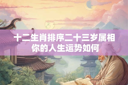 十二生肖排序二十三岁属相 你的人生运势如何