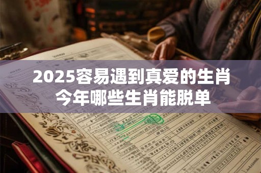 2025容易遇到真爱的生肖 今年哪些生肖能脱单