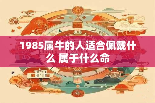 1985属牛的人适合佩戴什么 属于什么命