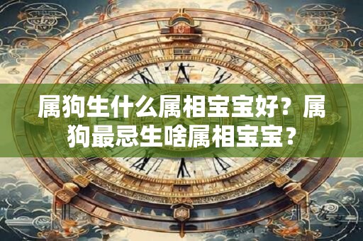 属狗生什么属相宝宝好？属狗最忌生啥属相宝宝？