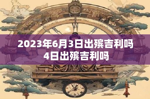2023年6月3日出殡吉利吗 4日出殡吉利吗