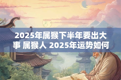 2025年属猴下半年要出大事 属猴人 2025年运势如何
