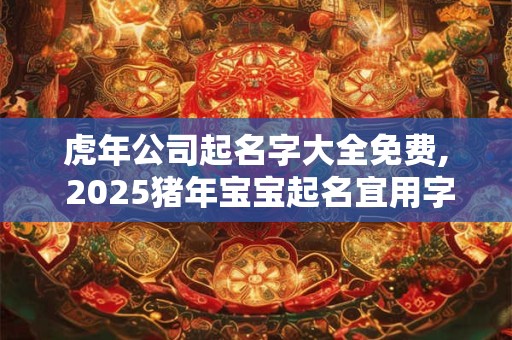 虎年公司起名字大全免费, 2025猪年宝宝起名宜用字带注释