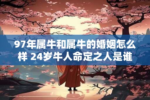 97年属牛和属牛的婚姻怎么样 24岁牛人命定之人是谁