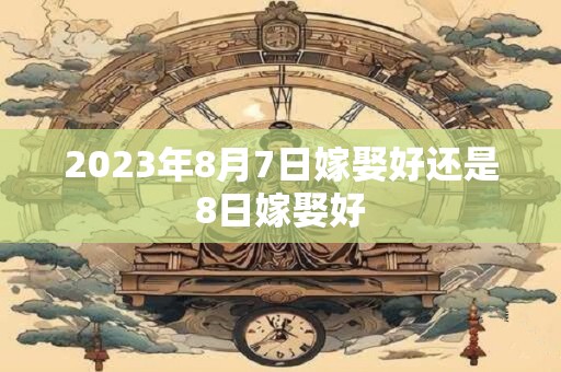 2023年8月7日嫁娶好还是8日嫁娶好