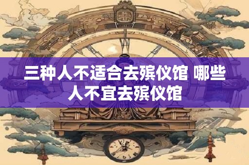 三种人不适合去殡仪馆 哪些人不宜去殡仪馆