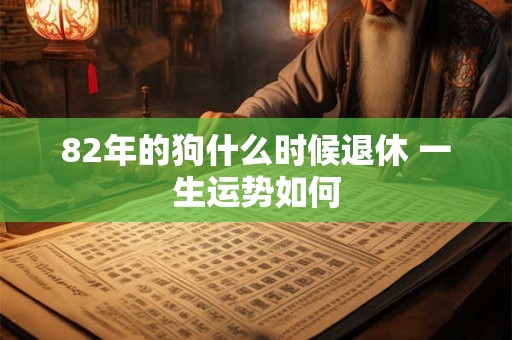 82年的狗什么时候退休 一生运势如何