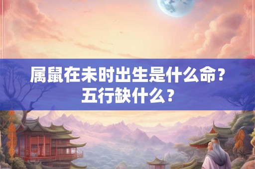 属鼠在未时出生是什么命?五行缺什么? 属鼠在未时出生是什么命?五行缺什么?