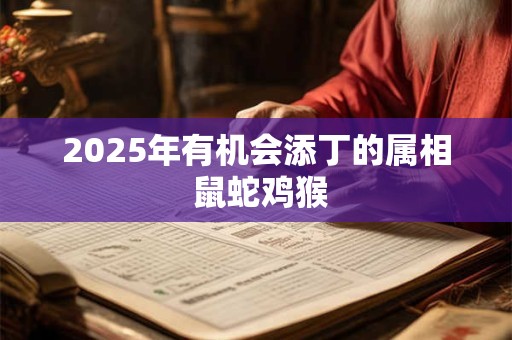 2025年有机会添丁的属相 鼠蛇鸡猴