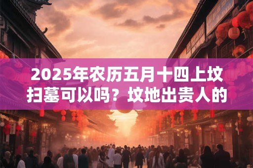 2025年农历五月十四上坟扫墓可以吗？坟地出贵人的征兆