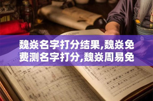 魏焱名字打分结果,魏焱免费测名字打分,魏焱周易免费测名字打分