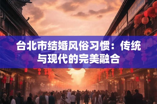 台北市结婚风俗习惯：传统与现代的完美融合