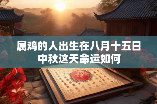 属鸡的人出生在八月十五日中秋这天命运如何