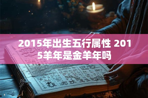 2015年出生五行属性 2015羊年是金羊年吗