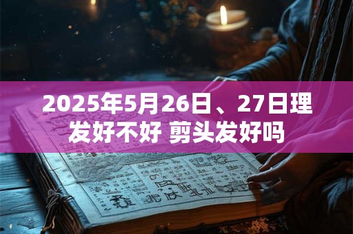 2025年5月26日、27日理发好不好 剪头发好吗