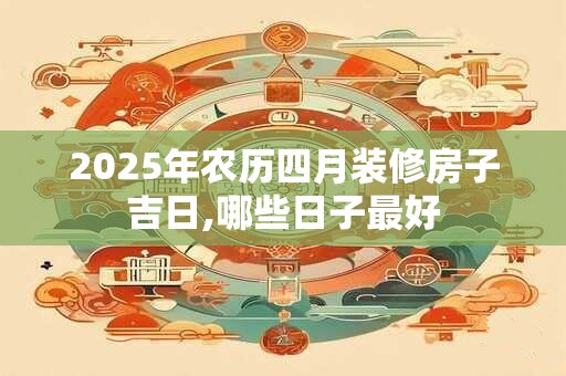 2025年农历四月装修房子吉日,哪些日子最好