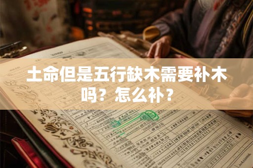 土命但是五行缺木需要补木吗?怎么补? 土命但是五行缺木需要补木吗?怎么补?