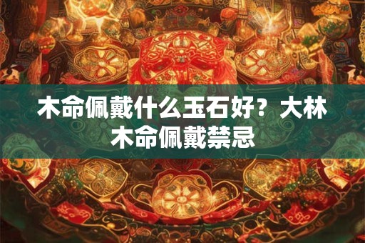 木命佩戴什么玉石好？大林木命佩戴禁忌