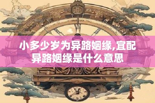 小多少岁为异路姻缘,宜配异路姻缘是什么意思