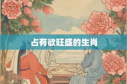 占有欲旺盛的生肖