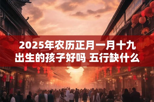 2025年农历正月一月十九出生的孩子好吗 五行缺什么